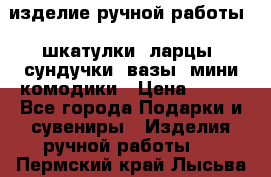 изделие ручной работы : шкатулки, ларцы, сундучки, вазы, мини комодики › Цена ­ 500 - Все города Подарки и сувениры » Изделия ручной работы   . Пермский край,Лысьва г.